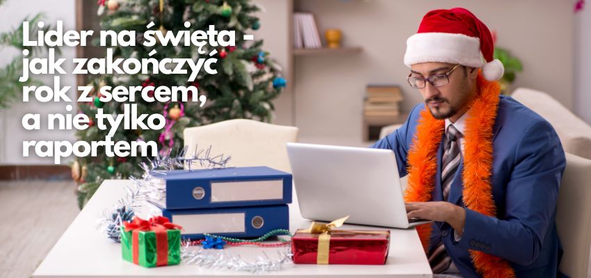 Lider na święta - jak zakończyć rok z sercem, a nie tylko raportem