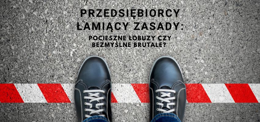 Przedsiębiorcy łamiący zasady: Pocieszne łobuzy czy bezmyślne brutale? 