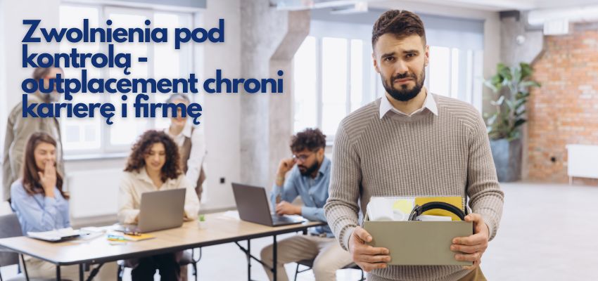 Zwolnienia pod kontrolą - outplacement chroni karierę i firmę