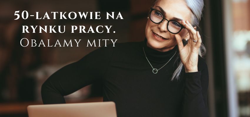 50-latkowie na rynku pracy. Obalamy mity