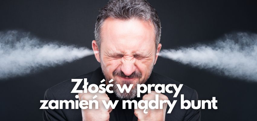 Złość w pracy zamień w mądry bunt