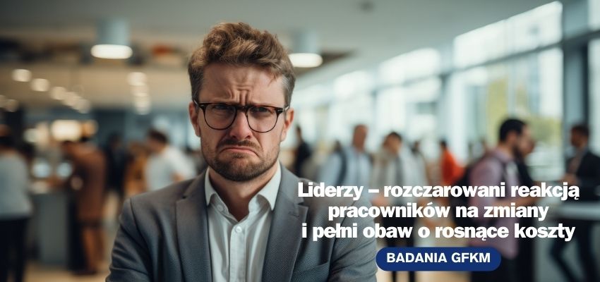 Badania GFKM: liderzy - rozczarowani reakcją pracowników na zmiany i pełni obaw o rosnące koszty