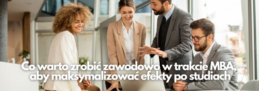 Co warto zrobić zawodowo w trakcie MBA, aby maksymalizować efekty po studiach
